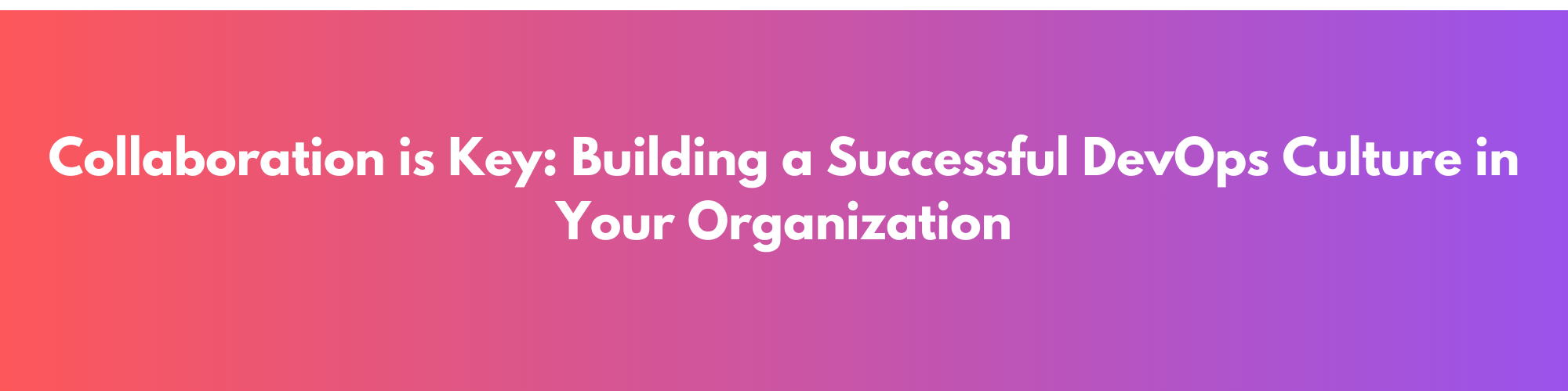 Collaboration is Key: Building a Successful DevOps Culture in Your Organization